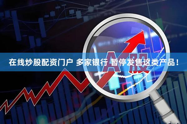 在线炒股配资门户 多家银行 暂停发售这类产品！