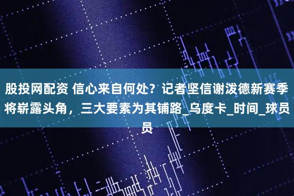 股投网配资 信心来自何处？记者坚信谢泼德新赛季将崭露头角，三大要素为其铺路_乌度卡_时间_球员