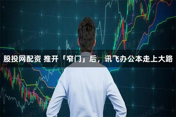 股投网配资 推开「窄门」后，讯飞办公本走上大路