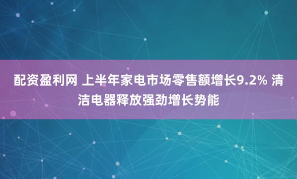 配资盈利网 上半年家电市场零售额增长9.2% 清洁电器释放强劲增长势能