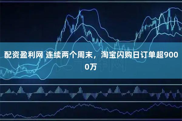 配资盈利网 连续两个周末，淘宝闪购日订单超9000万