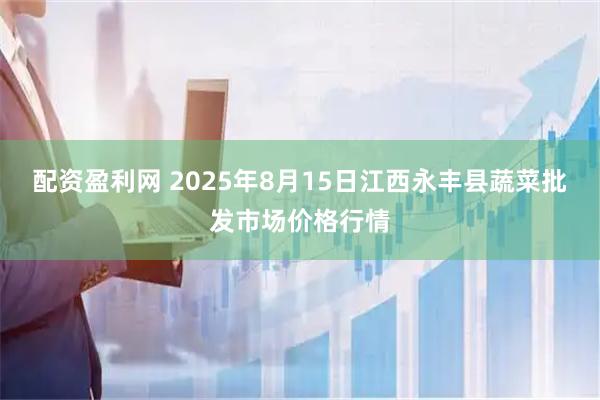 配资盈利网 2025年8月15日江西永丰县蔬菜批发市场价格行情