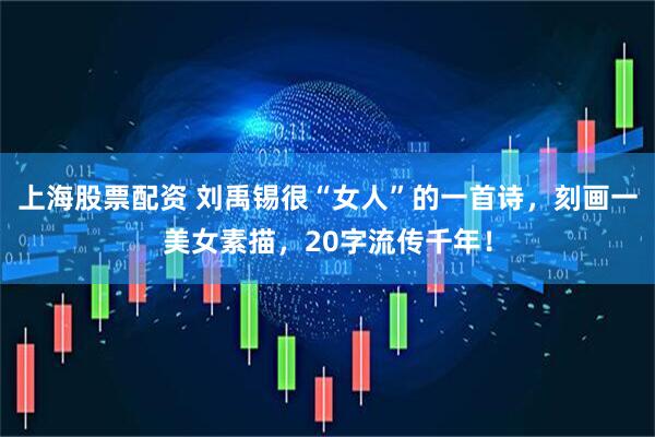 上海股票配资 刘禹锡很“女人”的一首诗，刻画一美女素描，20字流传千年！