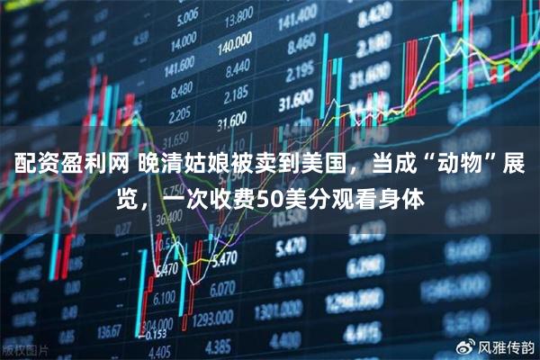 配资盈利网 晚清姑娘被卖到美国，当成“动物”展览，一次收费50美分观看身体