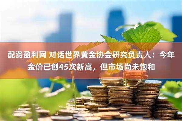 配资盈利网 对话世界黄金协会研究负责人：今年金价已创45次新高，但市场尚未饱和