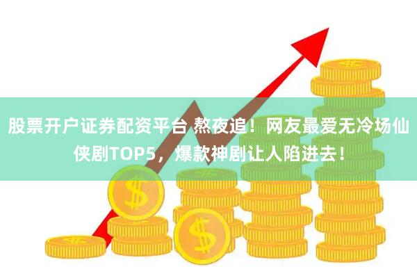 股票开户证券配资平台 熬夜追！网友最爱无冷场仙侠剧TOP5，爆款神剧让人陷进去！