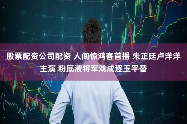 股票配资公司配资 人间惊鸿客首播 朱正廷卢洋洋主演 粉底液将军戏成逐玉平替