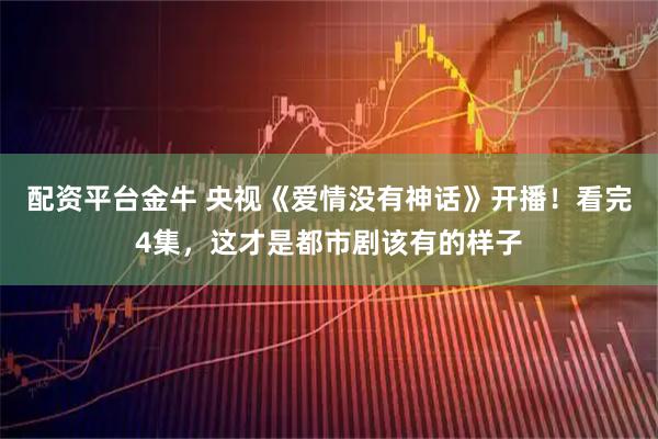 配资平台金牛 央视《爱情没有神话》开播！看完4集，这才是都市剧该有的样子