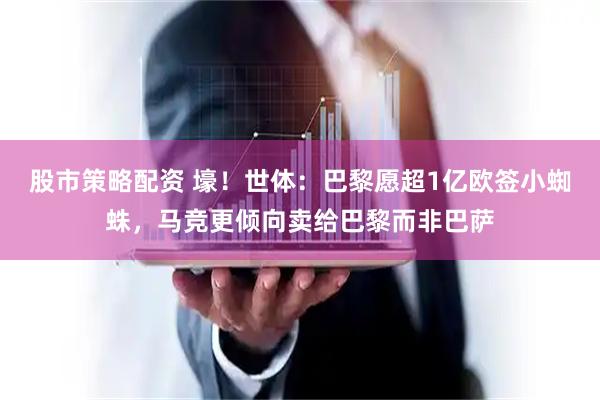 股市策略配资 壕！世体：巴黎愿超1亿欧签小蜘蛛，马竞更倾向卖给巴黎而非巴萨