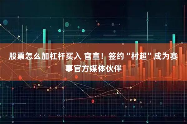 股票怎么加杠杆买入 官宣！签约“村超”成为赛事官方媒体伙伴