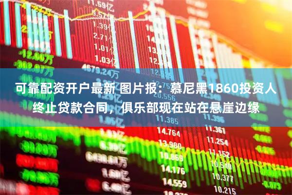 可靠配资开户最新 图片报：慕尼黑1860投资人终止贷款合同，俱乐部现在站在悬崖边缘