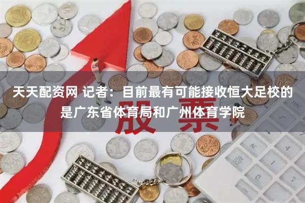 天天配资网 记者：目前最有可能接收恒大足校的是广东省体育局和广州体育学院