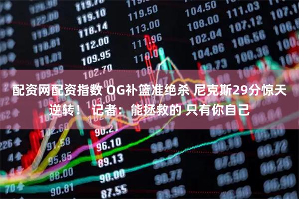 配资网配资指数 OG补篮准绝杀 尼克斯29分惊天逆转！ 记者：能拯救的 只有你自己