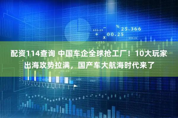 配资114查询 中国车企全球抢工厂！10大玩家出海攻势拉满，国产车大航海时代来了