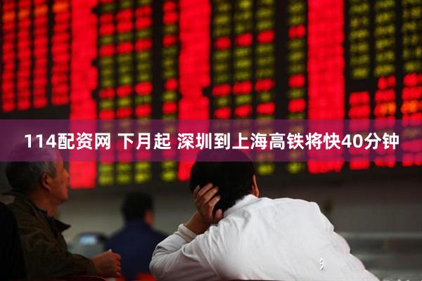 114配资网 下月起 深圳到上海高铁将快40分钟