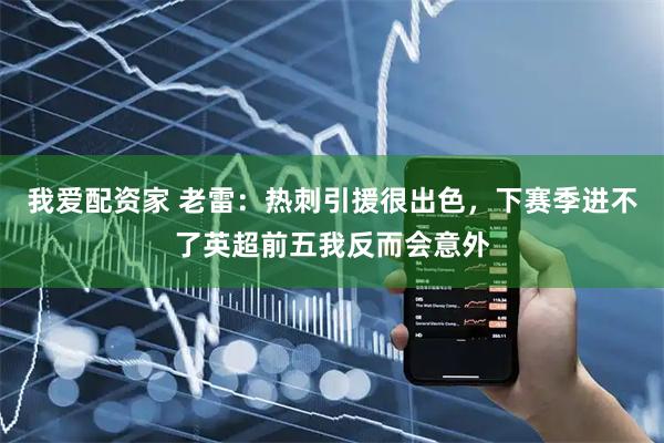 我爱配资家 老雷:热刺引援很出色,下赛季进不了英超前五我反而会意外