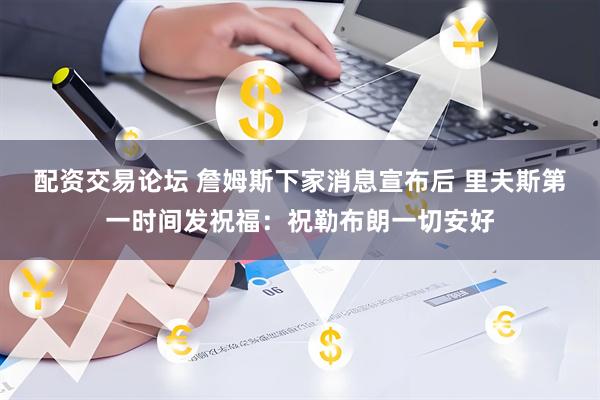 配资交易论坛 詹姆斯下家消息宣布后 里夫斯第一时间发祝福：祝勒布朗一切安好