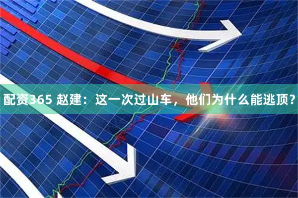 配资365 赵建：这一次过山车，他们为什么能逃顶？