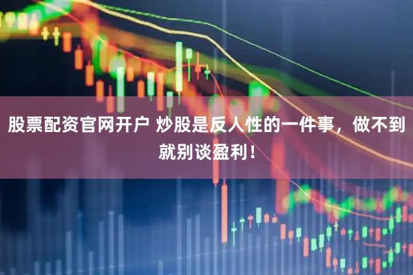 股票配资官网开户 炒股是反人性的一件事，做不到就别谈盈利！