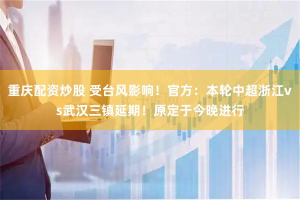 重庆配资炒股 受台风影响！官方：本轮中超浙江vs武汉三镇延期！原定于今晚进行