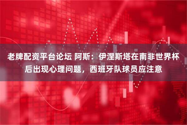 老牌配资平台论坛 阿斯：伊涅斯塔在南非世界杯后出现心理问题，西班牙队球员应注意
