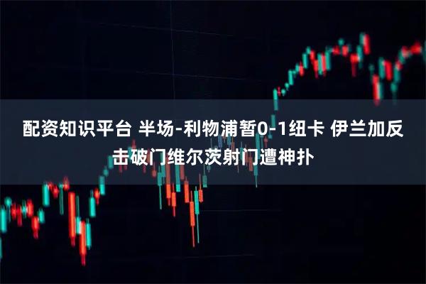 配资知识平台 半场-利物浦暂0-1纽卡 伊兰加反击破门维尔茨射门遭神扑