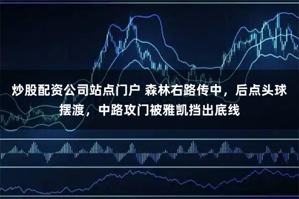 炒股配资公司站点门户 森林右路传中，后点头球摆渡，中路攻门被雅凯挡出底线
