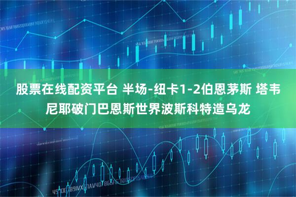 股票在线配资平台 半场-纽卡1-2伯恩茅斯 塔韦尼耶破门巴恩斯世界波斯科特造乌龙