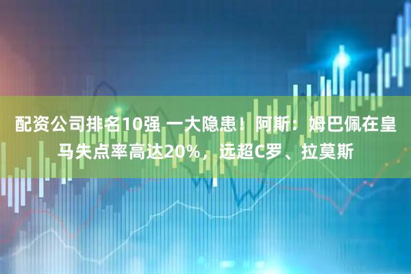 配资公司排名10强 一大隐患！阿斯：姆巴佩在皇马失点率高达20%，远超C罗、拉莫斯