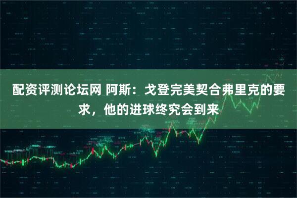 配资评测论坛网 阿斯：戈登完美契合弗里克的要求，他的进球终究会到来