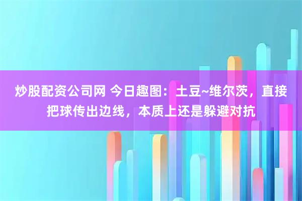 炒股配资公司网 今日趣图：土豆~维尔茨，直接把球传出边线，本质上还是躲避对抗