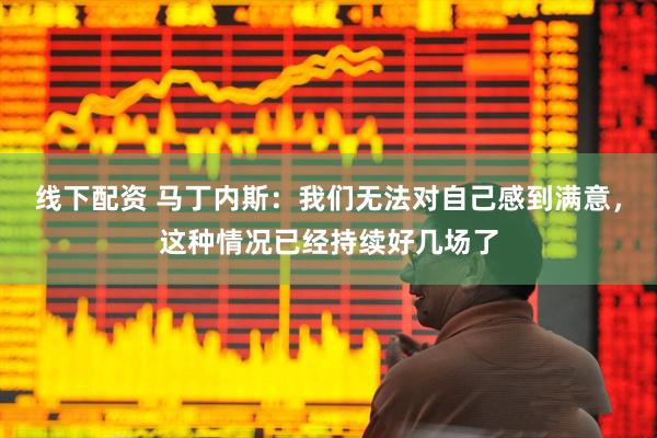 线下配资 马丁内斯：我们无法对自己感到满意，这种情况已经持续好几场了