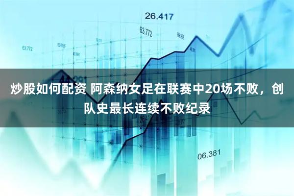 炒股如何配资 阿森纳女足在联赛中20场不败，创队史最长连续不败纪录