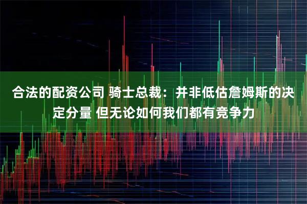 合法的配资公司 骑士总裁：并非低估詹姆斯的决定分量 但无论如何我们都有竞争力