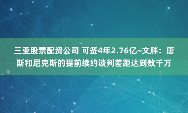 三亚股票配资公司 可签4年2.76亿~文胖：唐斯和尼克斯的提前续约谈判差距达到数千万