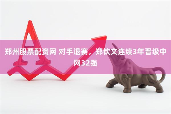郑州股票配资网 对手退赛,郑钦文连续3年晋级中网32强