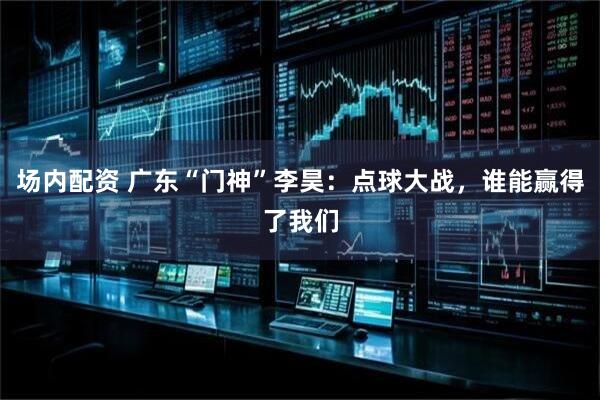 场内配资 广东“门神”李昊：点球大战，谁能赢得了我们